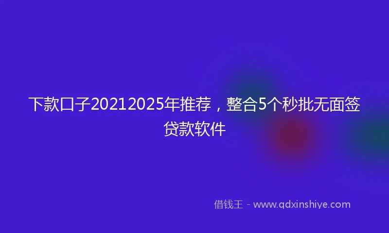 下款口子20212025年推荐，整合5个秒批无面签贷款软件