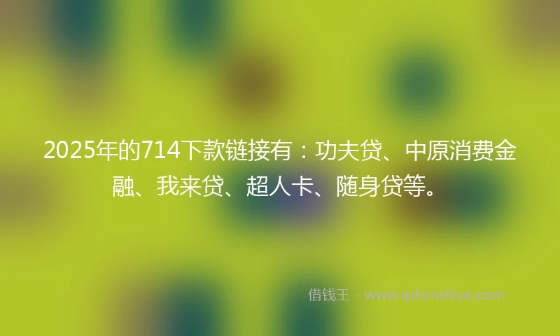 2025年的714下款链接有：功夫贷、中原消费金融、我来贷、超人卡、随身贷等。
