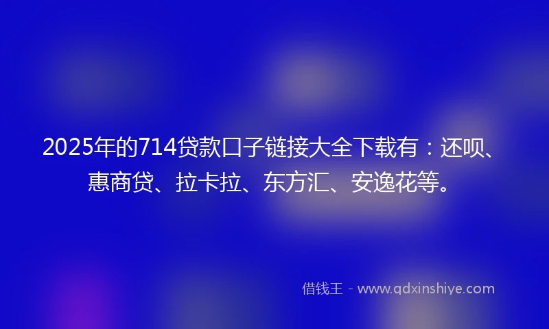 2025年的714贷款口子链接大全下载有：还呗、惠商贷、拉卡拉、东方汇、安逸花等。