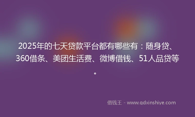 2025年的七天贷款平台都有哪些有：随身贷、360借条、美团生活费、微博借钱、51人品贷等。
