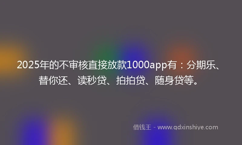 2025年的不审核直接放款1000app有：分期乐、替你还、读秒贷、拍拍贷、随身贷等。