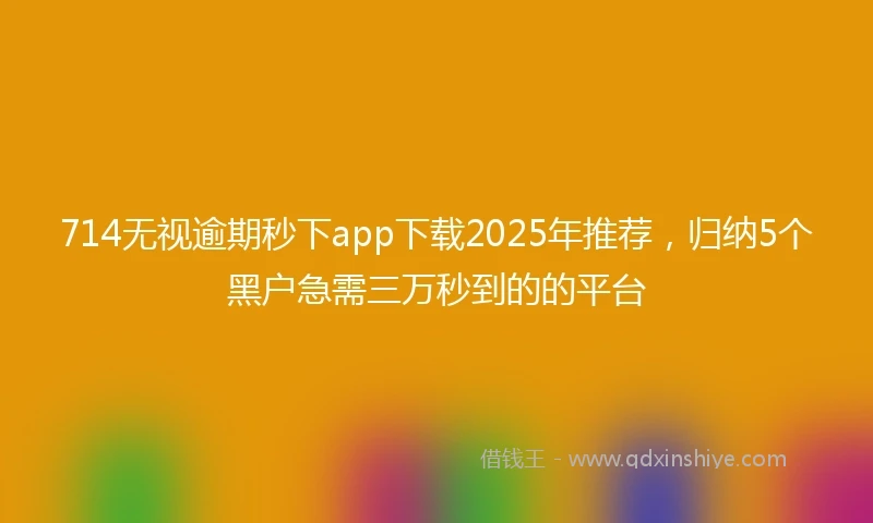 714无视逾期秒下app下载2025年推荐，归纳5个黑户急需三万秒到的的平台