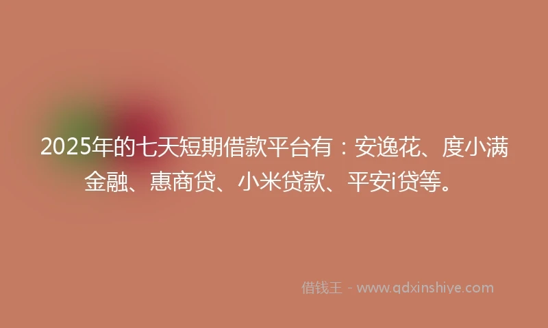 2025年的七天短期借款平台有：安逸花、度小满金融、惠商贷、小米贷款、平安i贷等。