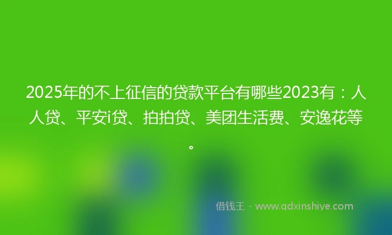 2025年的不上征信的贷款平台有哪些2023有：人人贷、平安i贷、拍拍贷、美团生活费、安逸花等。