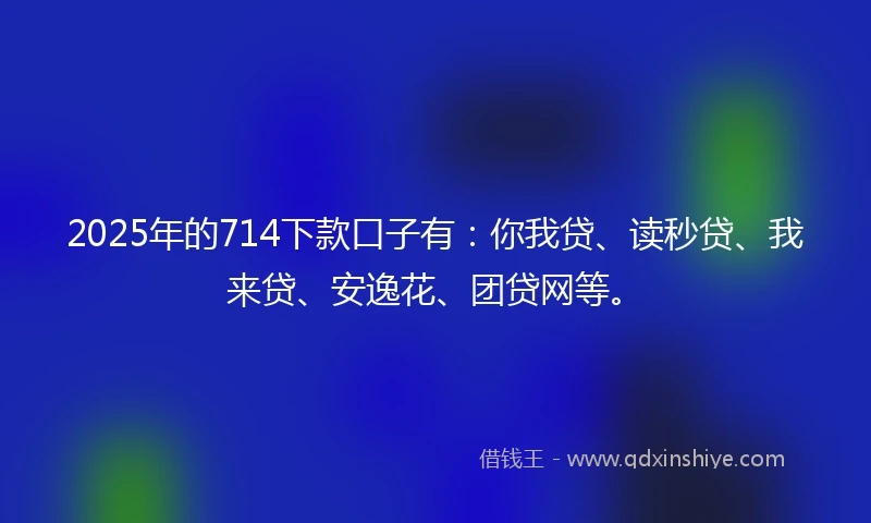 2025年的714下款口子有:你我贷、读秒贷、我来贷、安逸花、团贷网等。