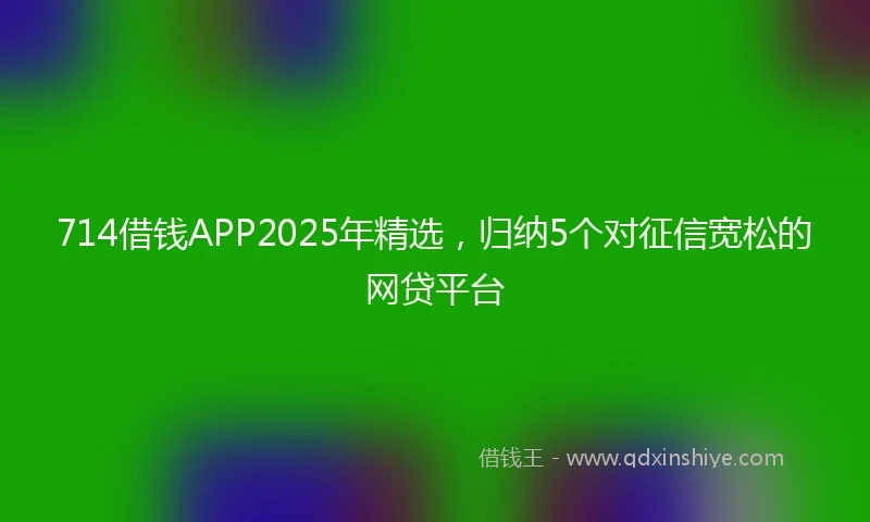 714借钱APP2025年精选，归纳5个对征信宽松的网贷平台