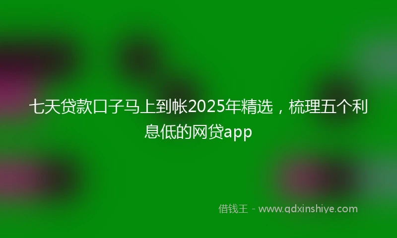 七天贷款口子马上到帐2025年精选，梳理五个利息低的网贷app