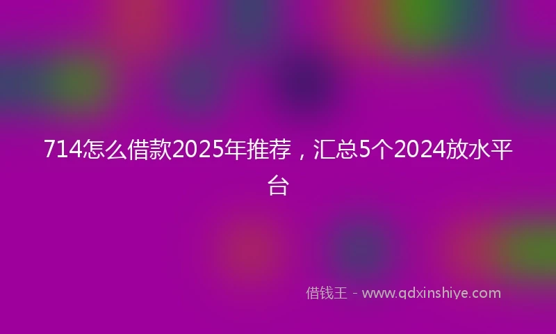 714怎么借款2025年推荐，汇总5个2024放水平台
