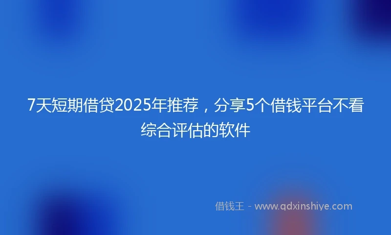 7天短期借贷2025年推荐，分享5个借钱平台不看综合评估的软件