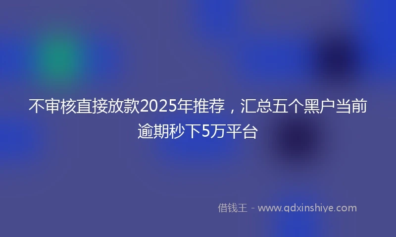不审核直接放款2025年推荐，汇总五个黑户当前逾期秒下5万平台