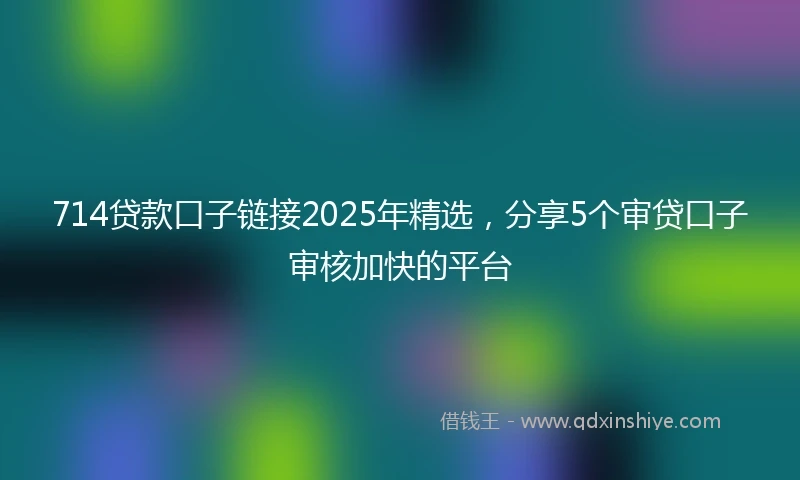 714贷款口子链接2025年精选，分享5个审贷口子审核加快的平台