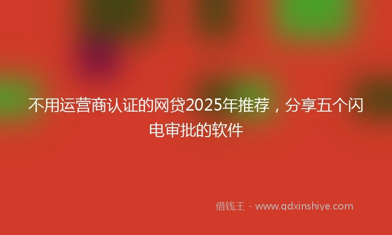 不用运营商认证的网贷2025年推荐，分享五个闪电审批的软件
