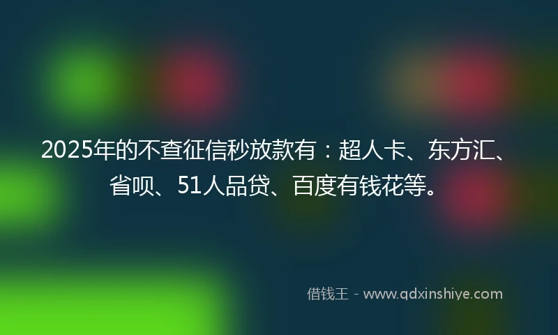 2025年的不查征信秒放款有：超人卡、东方汇、省呗、51人品贷、百度有钱花等。