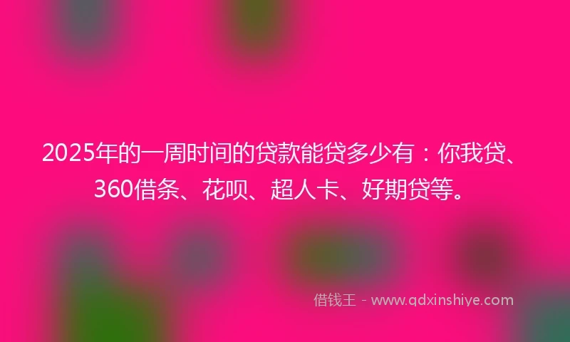 2025年的一周时间的贷款能贷多少有：你我贷、360借条、花呗、超人卡、好期贷等。