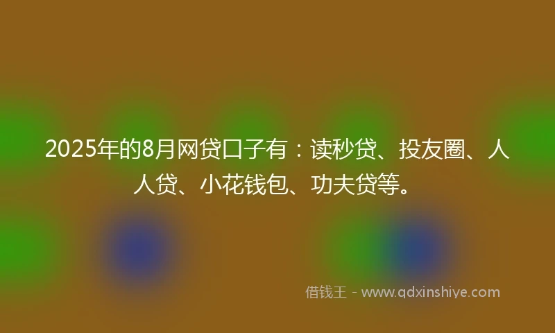 2025年的8月网贷口子有:读秒贷、投友圈、人人贷、小花钱包、功夫贷等。