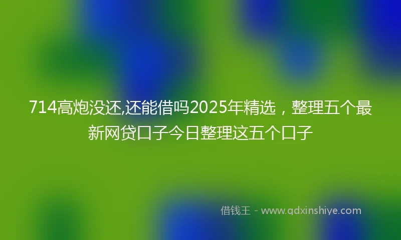 714高炮没还,还能借吗2025年精选，整理五个最新网贷口子今日整理这五个口子