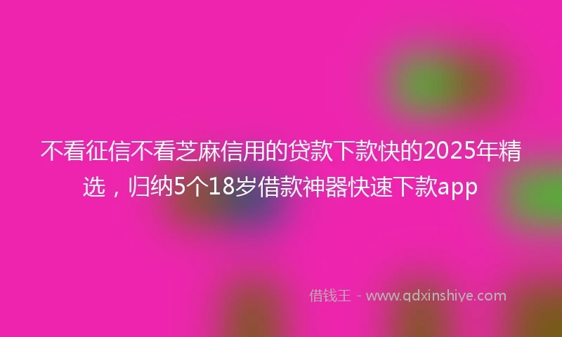 不看征信不看芝麻信用的贷款下款快的2025年精选，归纳5个18岁借款神器快速下款app