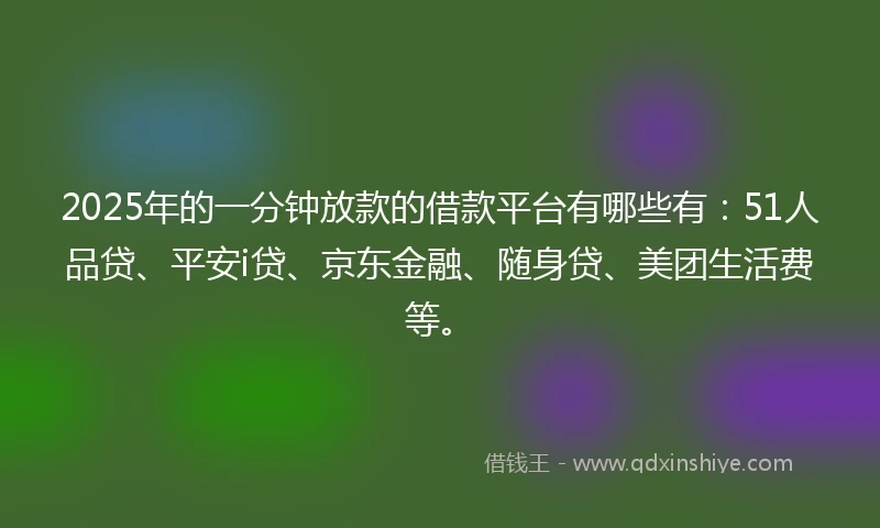 2025年的一分钟放款的借款平台有哪些有：51人品贷、平安i贷、京东金融、随身贷、美团生活费等。
