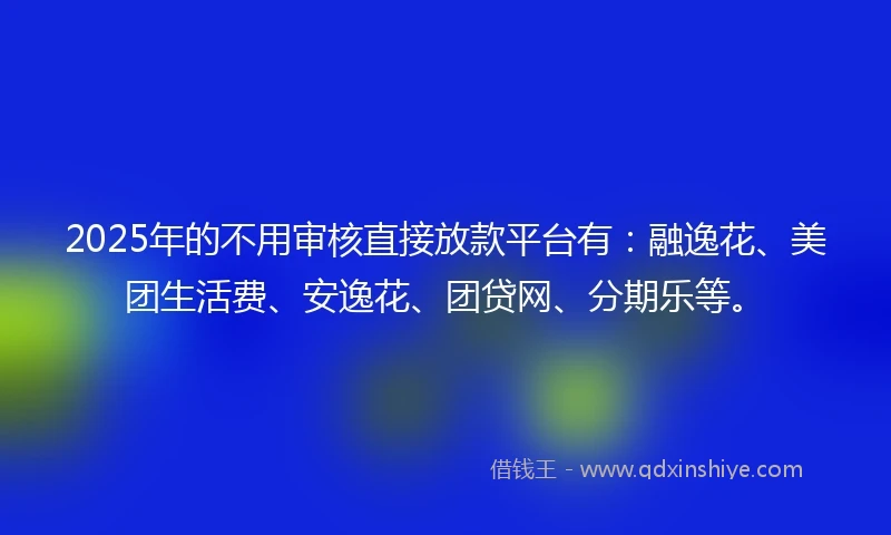 2025年的不用审核直接放款平台有：融逸花、美团生活费、安逸花、团贷网、分期乐等。