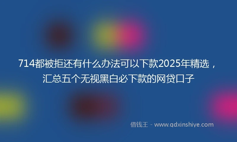 714都被拒还有什么办法可以下款2025年精选,汇总五个无视黑白必下款的网贷口子