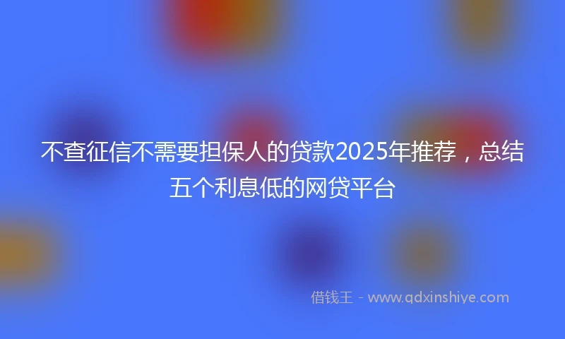 不查征信不需要担保人的贷款2025年推荐，总结五个利息低的网贷平台