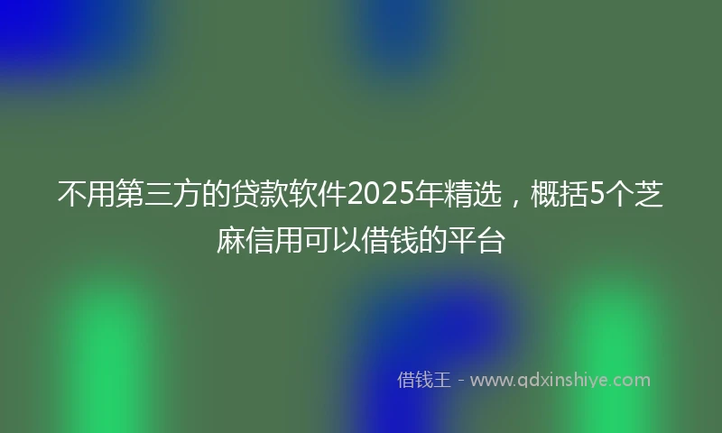 不用第三方的贷款软件2025年精选，概括5个芝麻信用可以借钱的平台