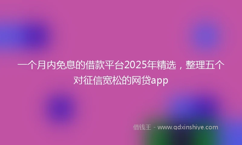 一个月内免息的借款平台2025年精选，整理五个对征信宽松的网贷app