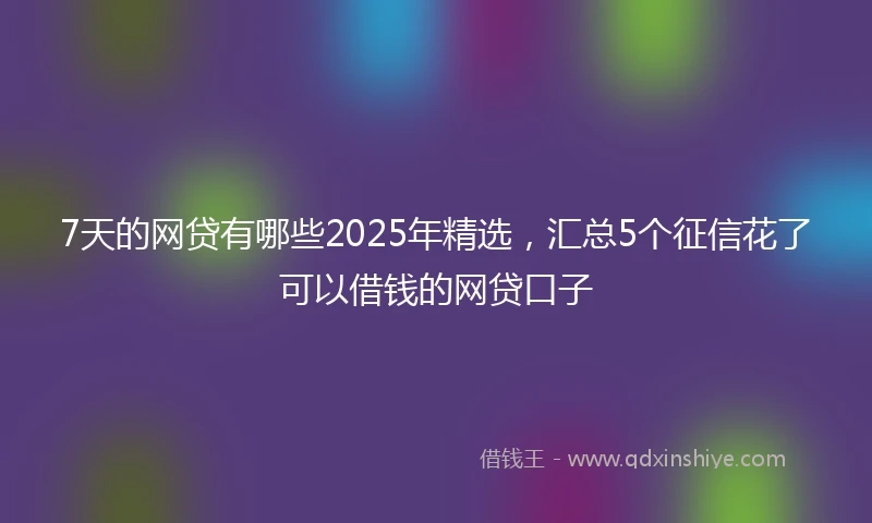 7天的网贷有哪些2025年精选，汇总5个征信花了可以借钱的网贷口子