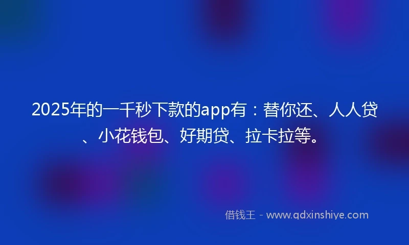 2025年的一千秒下款的app有：替你还、人人贷、小花钱包、好期贷、拉卡拉等。