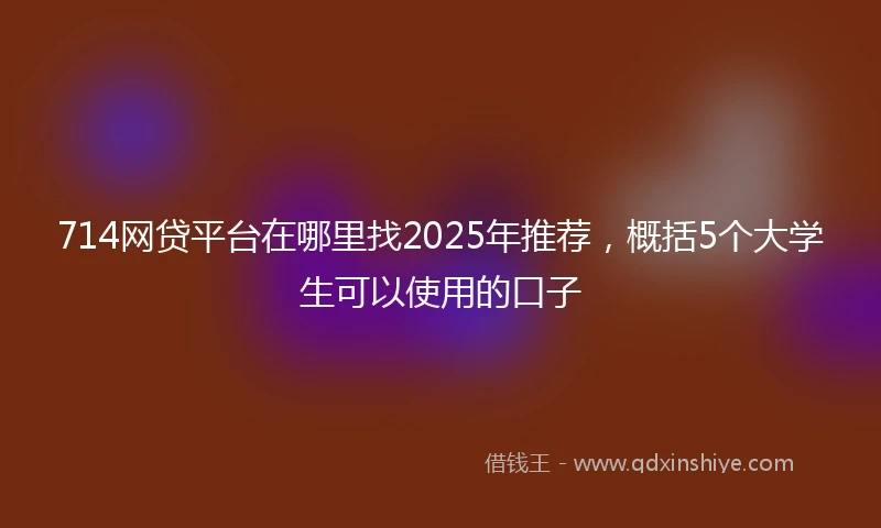 714网贷平台在哪里找2025年推荐，概括5个大学生可以使用的口子