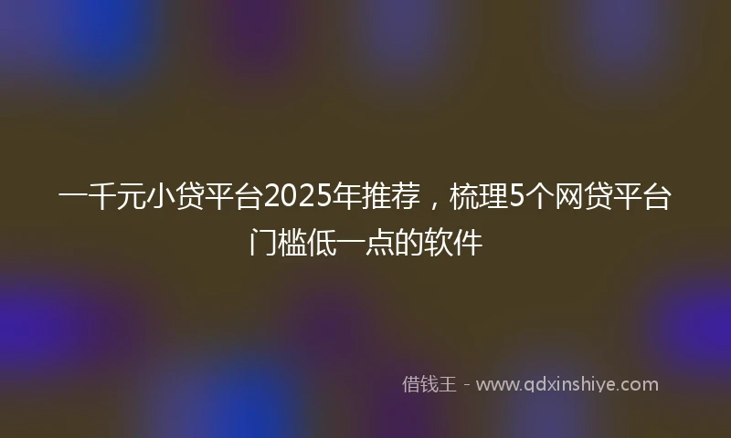 一千元小贷平台2025年推荐，梳理5个网贷平台门槛低一点的软件