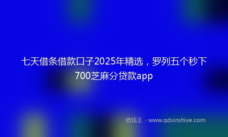 七天借条借款口子2025年精选,罗列五个秒下700芝麻分贷款app
