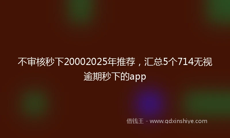 不审核秒下20002025年推荐，汇总5个714无视逾期秒下的app