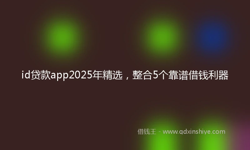 id贷款app2025年精选，整合5个靠谱借钱利器