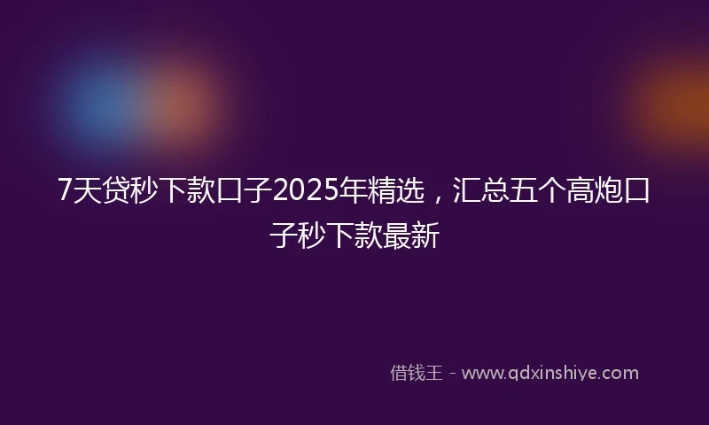 7天贷秒下款口子2025年精选，汇总五个高炮口子秒下款最新