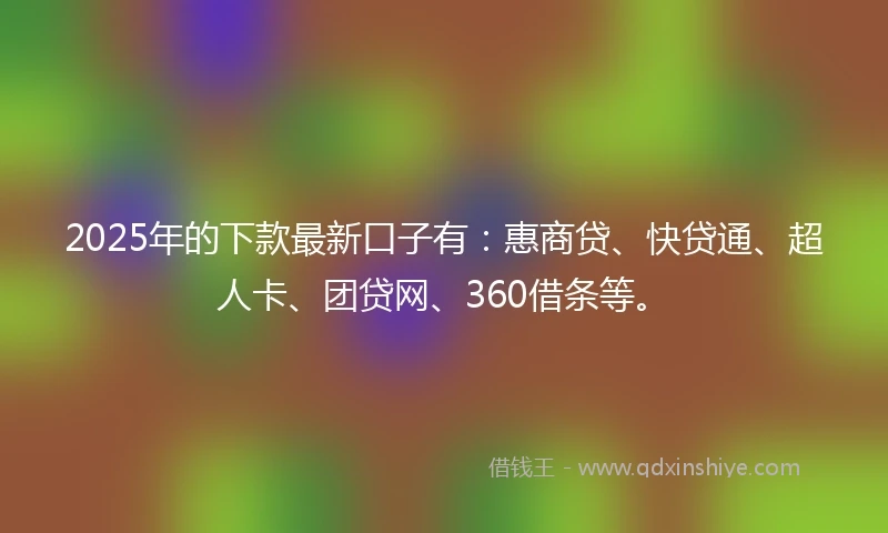 2025年的下款最新口子有：惠商贷、快贷通、超人卡、团贷网、360借条等。