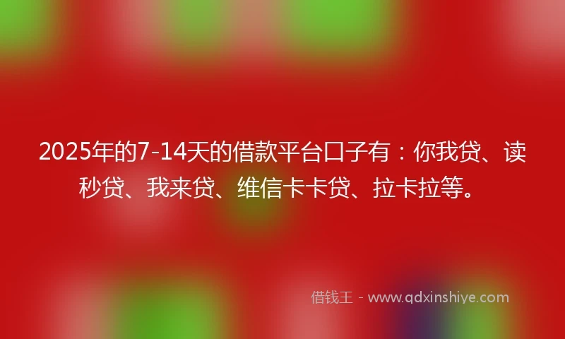 2025年的7-14天的借款平台口子有：你我贷、读秒贷、我来贷、维信卡卡贷、拉卡拉等。