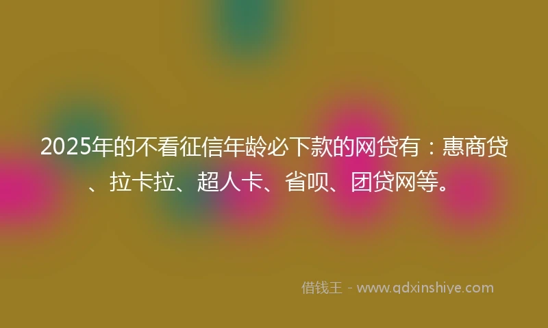 2025年的不看征信年龄必下款的网贷有：惠商贷、拉卡拉、超人卡、省呗、团贷网等。