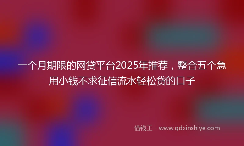 一个月期限的网贷平台2025年推荐，整合五个急用小钱不求征信流水轻松贷的口子