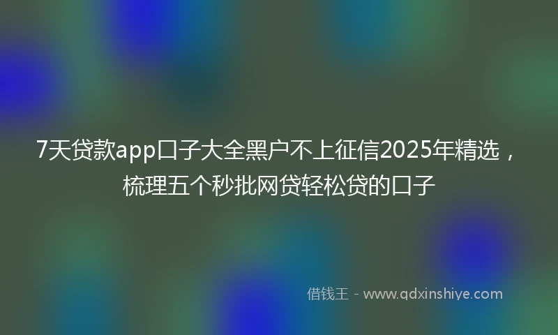 7天贷款app口子大全黑户不上征信2025年精选，梳理五个秒批网贷轻松贷的口子
