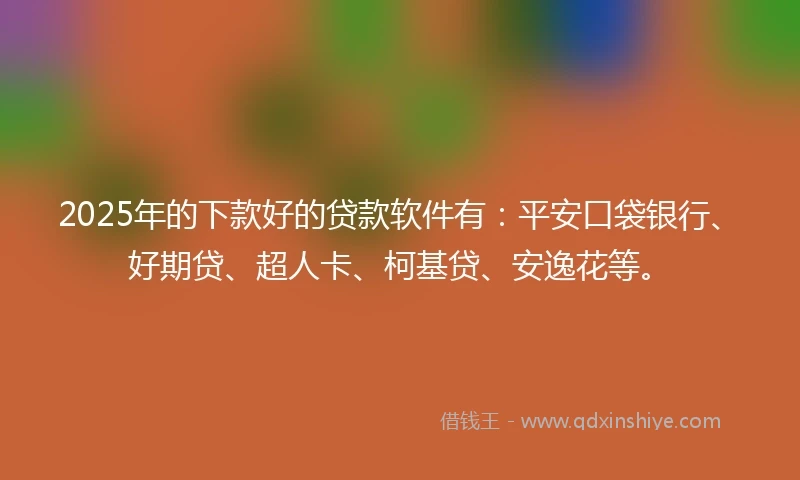 2025年的下款好的贷款软件有：平安口袋银行、好期贷、超人卡、柯基贷、安逸花等。
