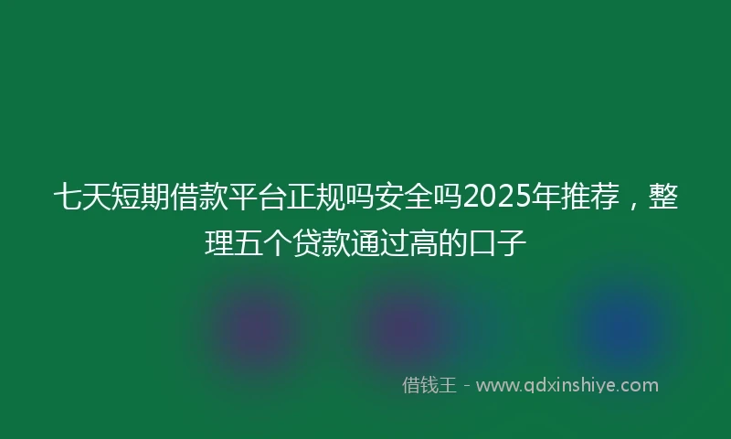 七天短期借款平台正规吗安全吗2025年推荐，整理五个贷款通过高的口子