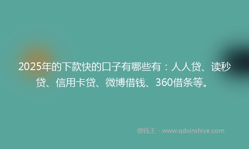 2025年的下款快的口子有哪些有：人人贷、读秒贷、信用卡贷、微博借钱、360借条等。