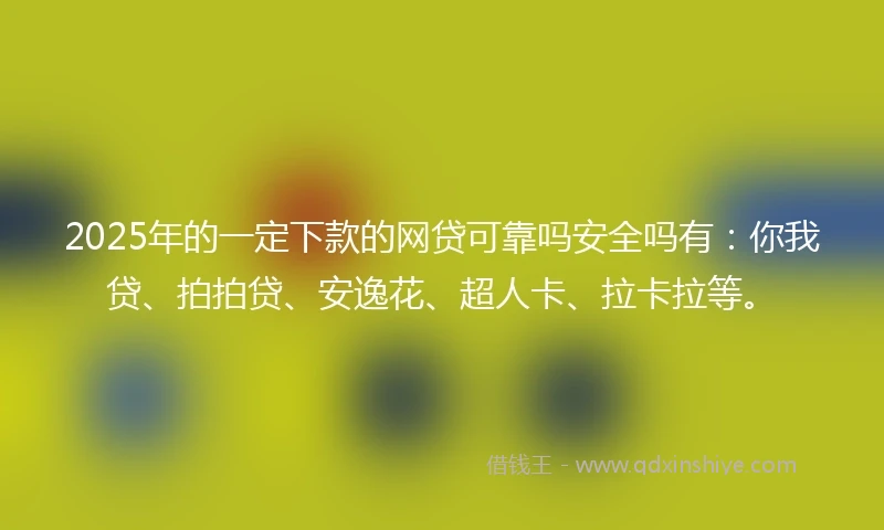 2025年的一定下款的网贷可靠吗安全吗有：你我贷、拍拍贷、安逸花、超人卡、拉卡拉等。