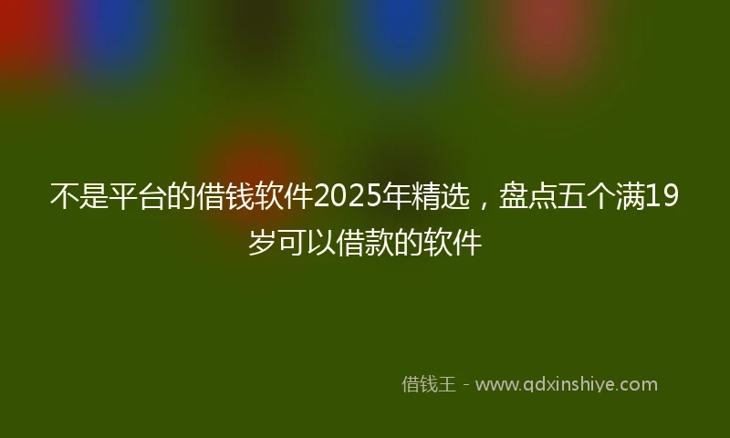 不是平台的借钱软件2025年精选，盘点五个满19岁可以借款的软件
