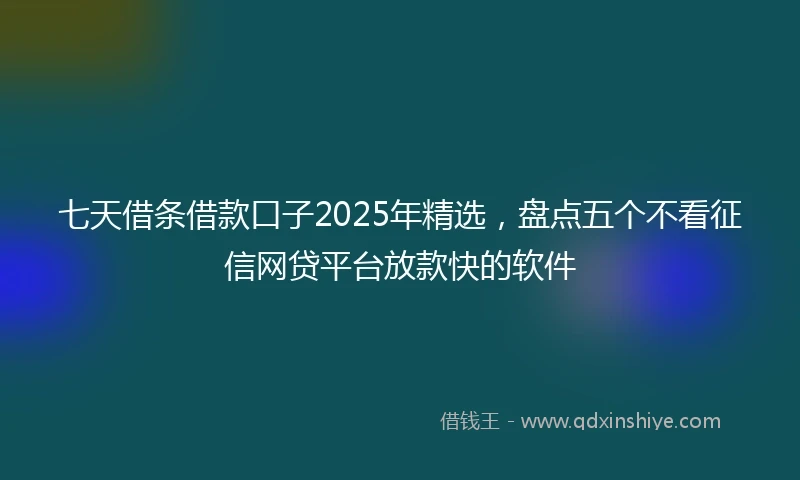 七天借条借款口子2025年精选，盘点五个不看征信网贷平台放款快的软件