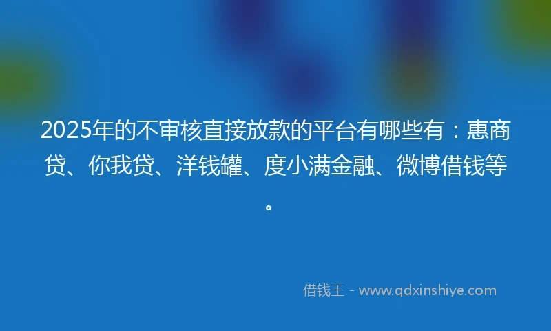 2025年的不审核直接放款的平台有哪些有：惠商贷、你我贷、洋钱罐、度小满金融、微博借钱等。