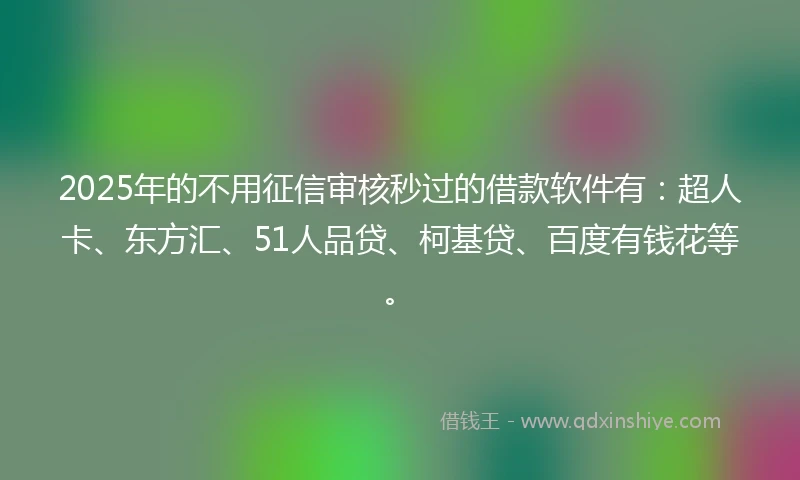2025年的不用征信审核秒过的借款软件有：超人卡、东方汇、51人品贷、柯基贷、百度有钱花等。