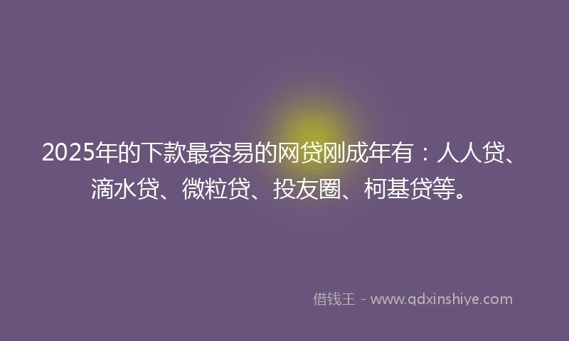 2025年的下款最容易的网贷刚成年有：人人贷、滴水贷、微粒贷、投友圈、柯基贷等。