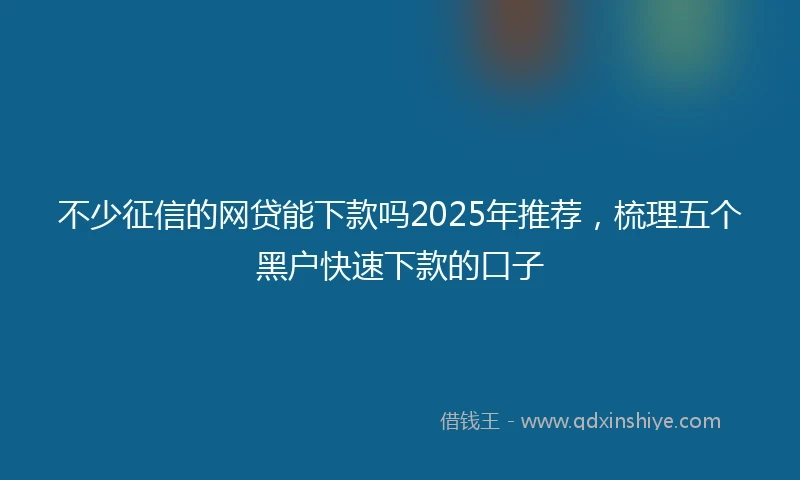不少征信的网贷能下款吗2025年推荐，梳理五个黑户快速下款的口子